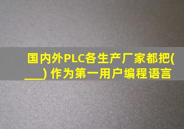 国内外PLC各生产厂家都把(___) 作为第一用户编程语言